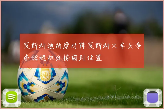 莫斯科迪纳摩对阵莫斯科火车头争夺俄超积分榜前列位置