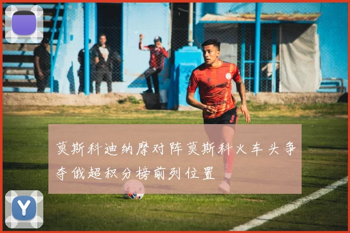 莫斯科迪纳摩对阵莫斯科火车头争夺俄超积分榜前列位置