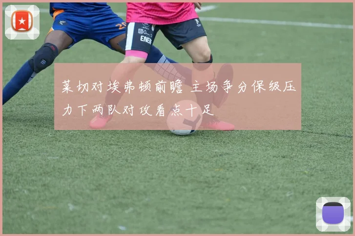 莱切对埃弗顿前瞻 主场争分保级压力下两队对攻看点十足