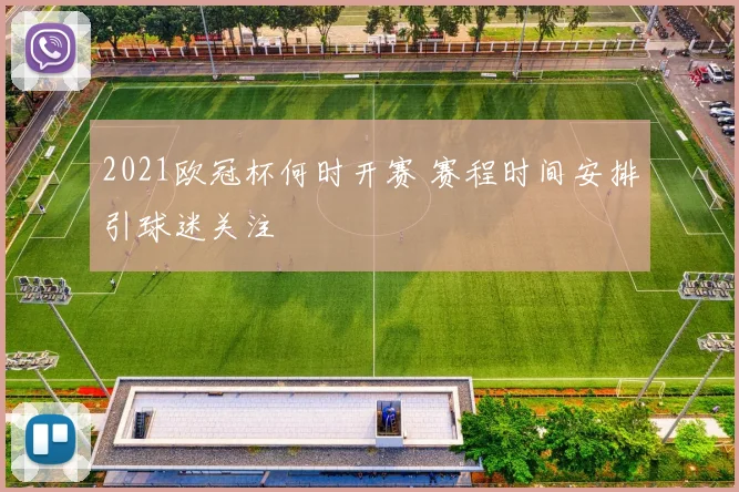 2021欧冠杯何时开赛 赛程时间安排引球迷关注
