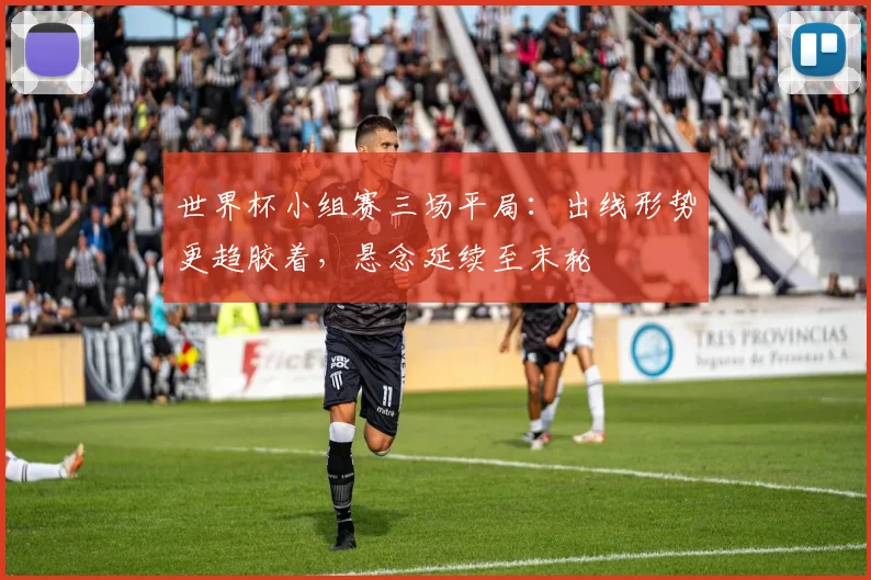 世界杯小组赛三场平局:出线形势更趋胶着,悬念延续至末轮