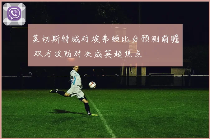莱切斯特城对埃弗顿比分预测前瞻 双方攻防对决成英超焦点