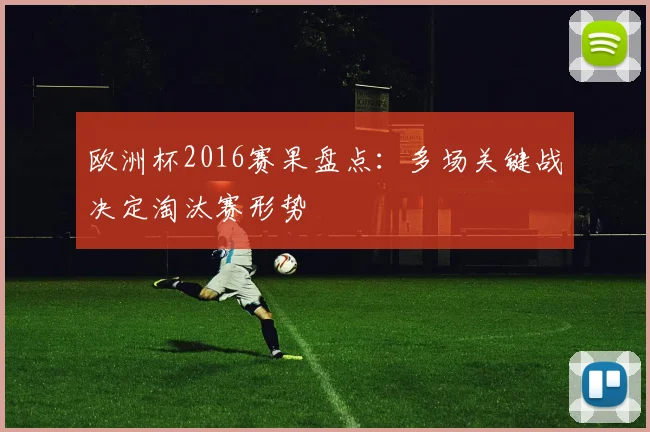 欧洲杯2016赛果盘点:多场关键战决定淘汰赛形势