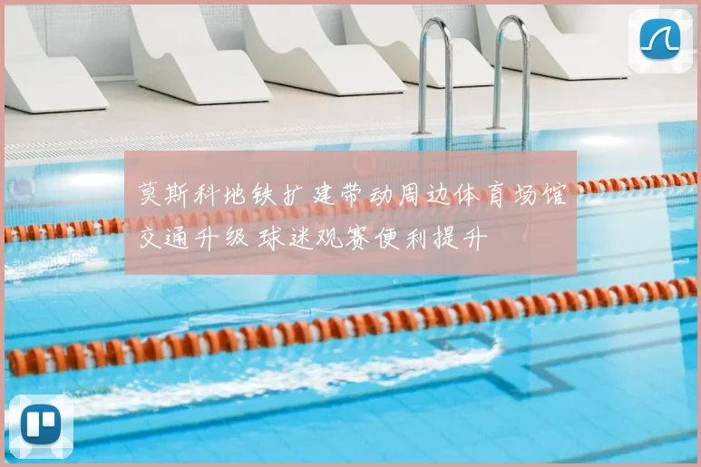莫斯科地铁扩建带动周边体育场馆交通升级 球迷观赛便利提升