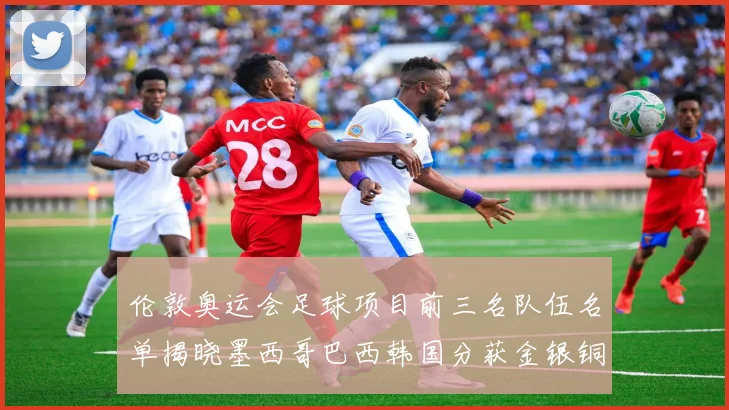 伦敦奥运会足球项目前三名队伍名单揭晓墨西哥巴西韩国分获金银铜牌