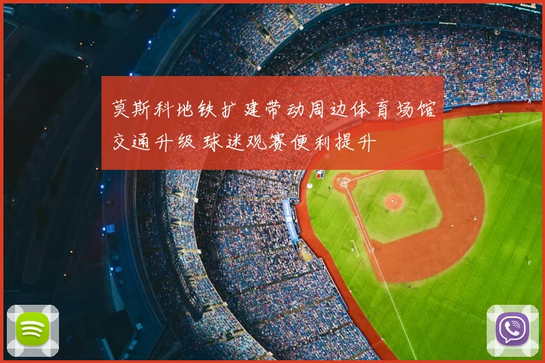 莫斯科地铁扩建带动周边体育场馆交通升级 球迷观赛便利提升