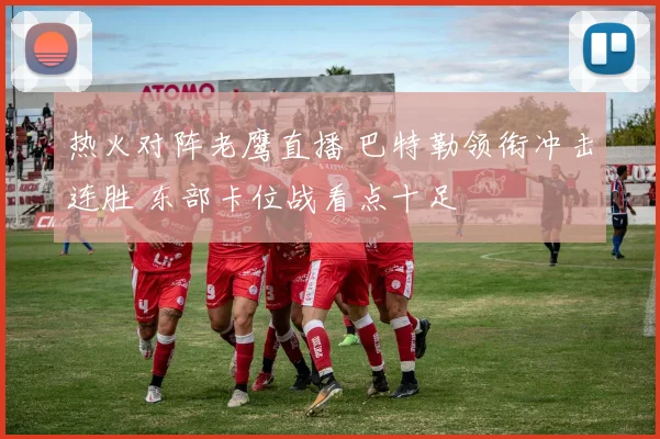 热火对阵老鹰直播 巴特勒领衔冲击连胜 东部卡位战看点十足