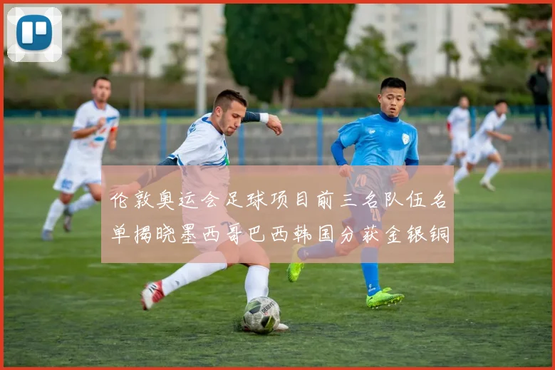 伦敦奥运会足球项目前三名队伍名单揭晓墨西哥巴西韩国分获金银铜牌