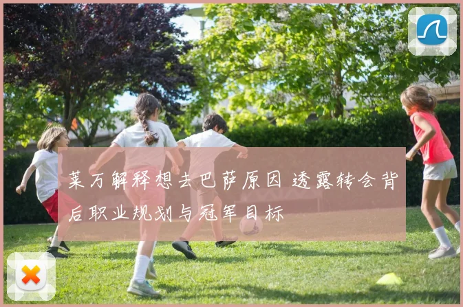 莱万解释想去巴萨原因 透露转会背后职业规划与冠军目标