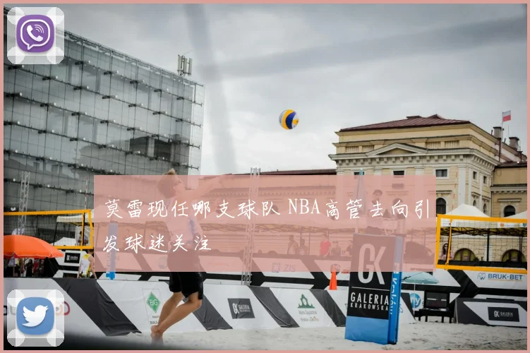莫雷现任哪支球队 NBA高管去向引发球迷关注