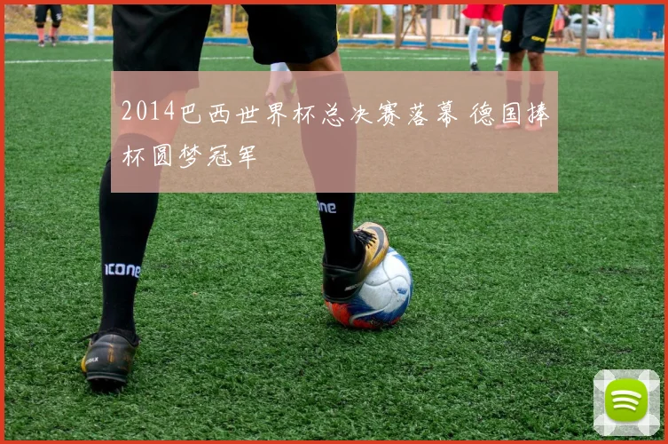 2014巴西世界杯总决赛落幕 德国捧杯圆梦冠军