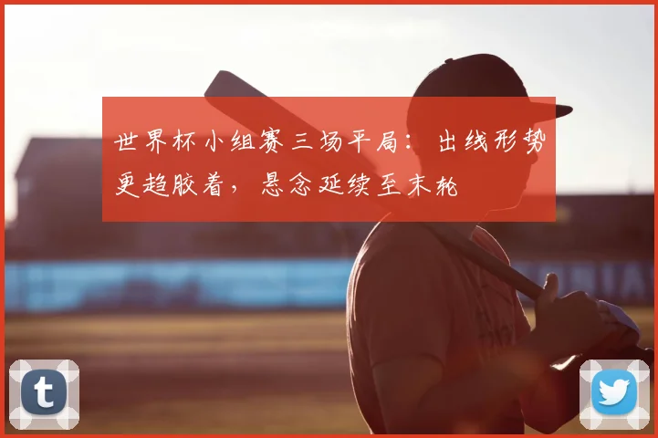 世界杯小组赛三场平局:出线形势更趋胶着,悬念延续至末轮