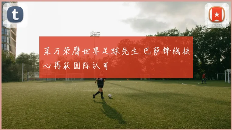莱万荣膺世界足球先生 巴萨锋线核心再获国际认可
