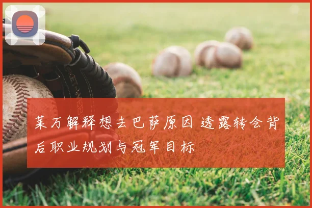 莱万解释想去巴萨原因 透露转会背后职业规划与冠军目标