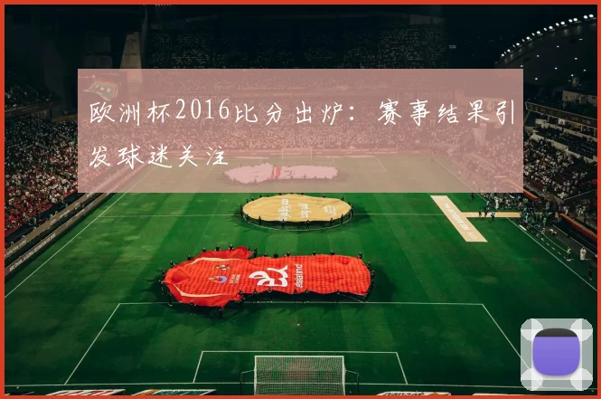 欧洲杯2016比分出炉：赛事结果引发球迷关注