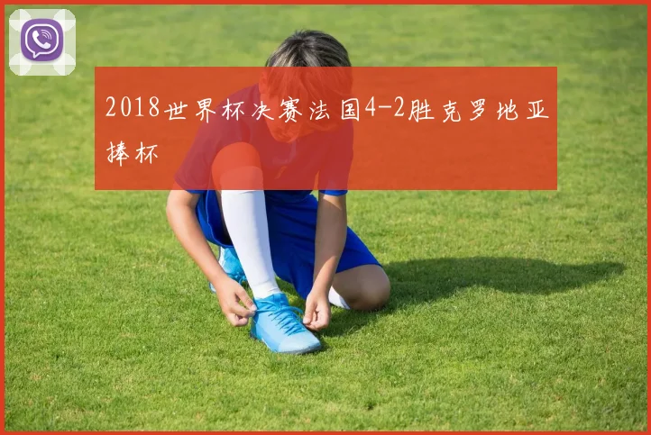 2018世界杯决赛法国4-2胜克罗地亚捧杯