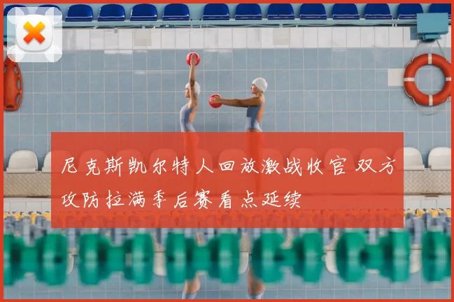 尼克斯凯尔特人回放激战收官 双方攻防拉满季后赛看点延续