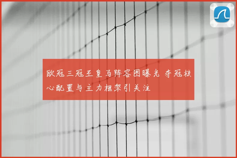 欧冠三冠王皇马阵容图曝光 夺冠核心配置与主力框架引关注