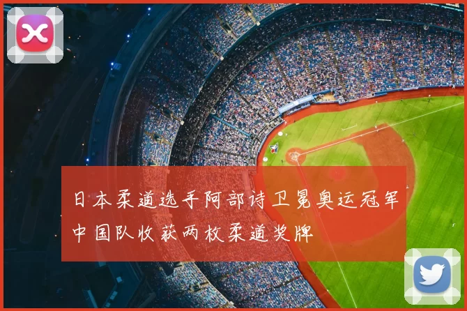 日本柔道选手阿部诗卫冕奥运冠军中国队收获两枚柔道奖牌