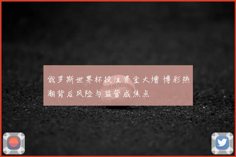 俄罗斯世界杯投注资金大增 博彩热潮背后风险与监管成焦点