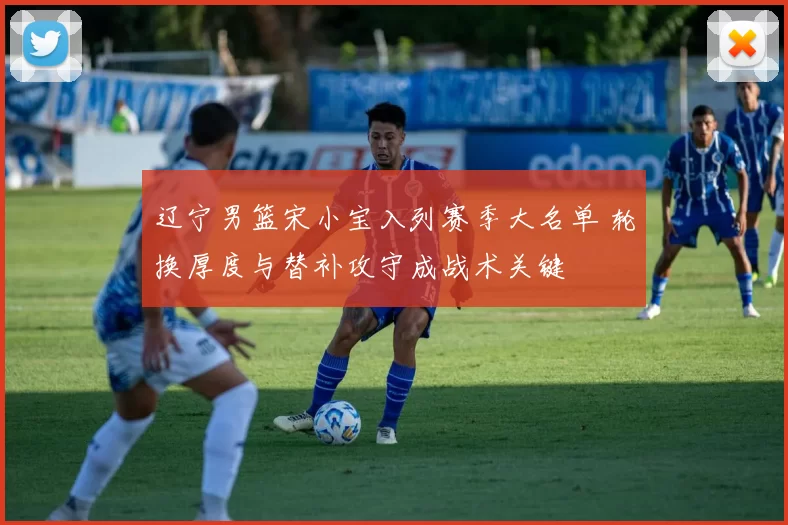 辽宁男篮宋小宝入列赛季大名单 轮换厚度与替补攻守成战术关键