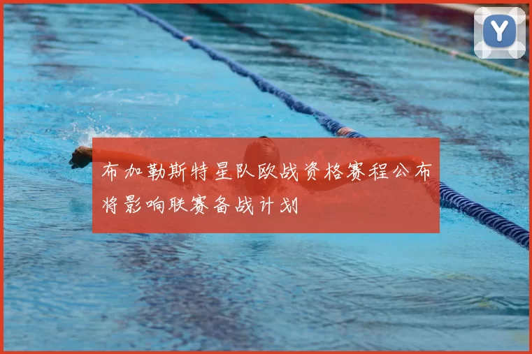 布加勒斯特星队欧战资格赛程公布将影响联赛备战计划