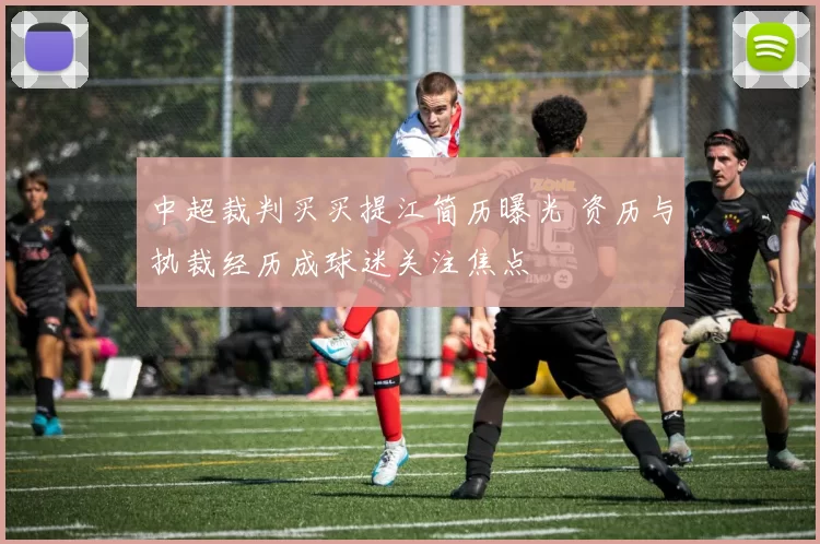 中超裁判买买提江简历曝光 资历与执裁经历成球迷关注焦点