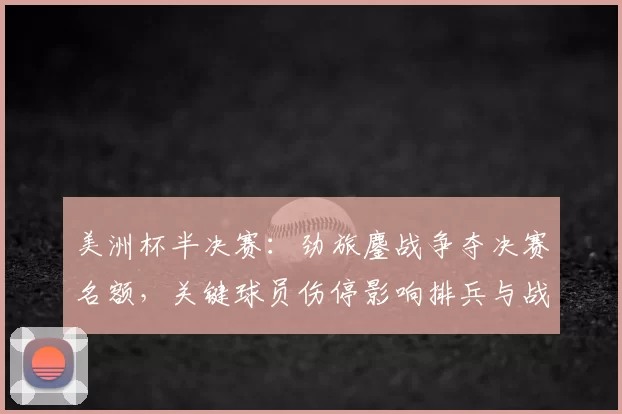 美洲杯半决赛：劲旅鏖战争夺决赛名额，关键球员伤停影响排兵与战术看点
