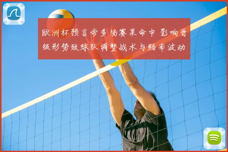 欧洲杯预言帝多场赛果命中 影响晋级形势致球队调整战术与赔率波动