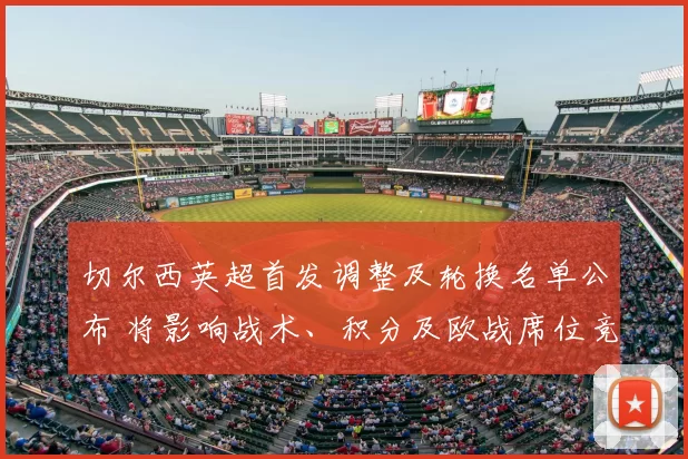 切尔西英超首发调整及轮换名单公布 将影响战术、积分及欧战席位竞争