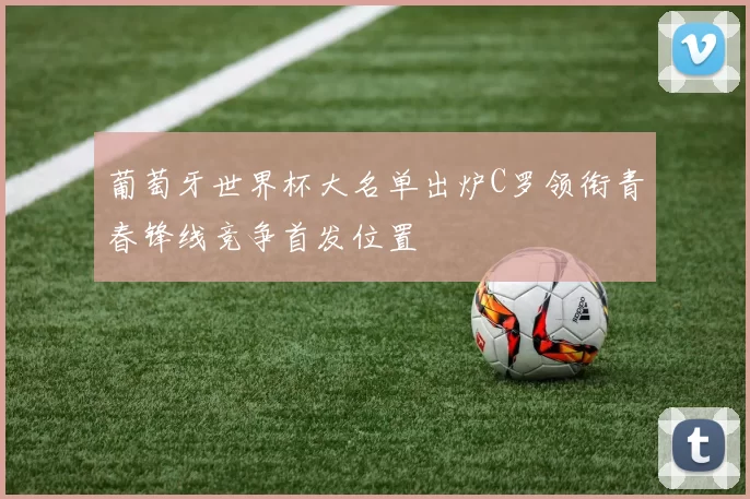 葡萄牙世界杯大名单出炉C罗领衔青春锋线竞争首发位置