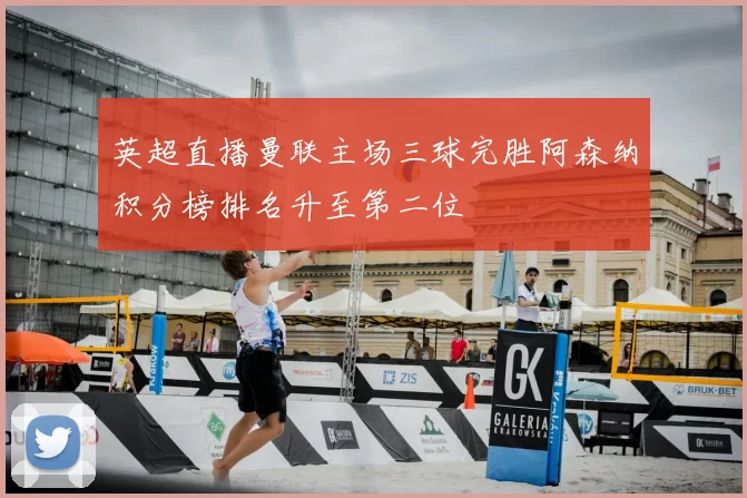 英超直播曼联主场三球完胜阿森纳积分榜排名升至第二位