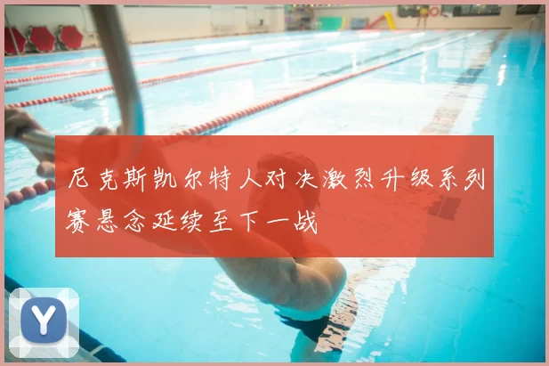 尼克斯凯尔特人对决激烈升级系列赛悬念延续至下一战