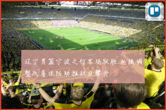 辽宁男篮宁波之行客场取胜 轮换调整改善攻防助推积分攀升