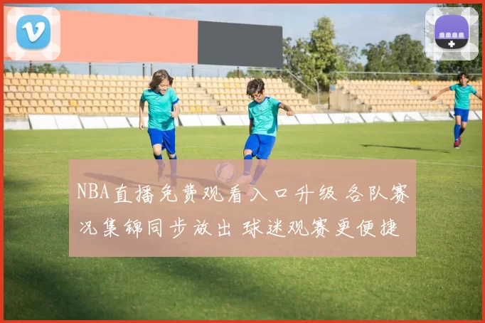 NBA直播免费观看入口升级 各队赛况集锦同步放出 球迷观赛更便捷