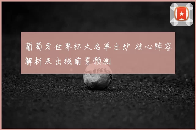 葡萄牙世界杯大名单出炉 核心阵容解析及出线前景预测