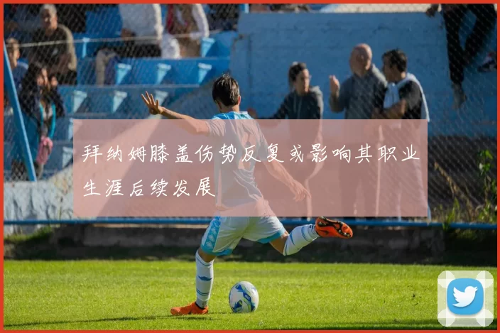 拜纳姆膝盖伤势反复或影响其职业生涯后续发展