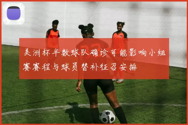 美洲杯半数球队确诊可能影响小组赛赛程与球员替补征召安排