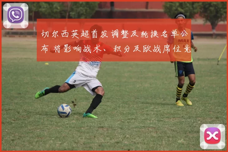 切尔西英超首发调整及轮换名单公布 将影响战术、积分及欧战席位竞争