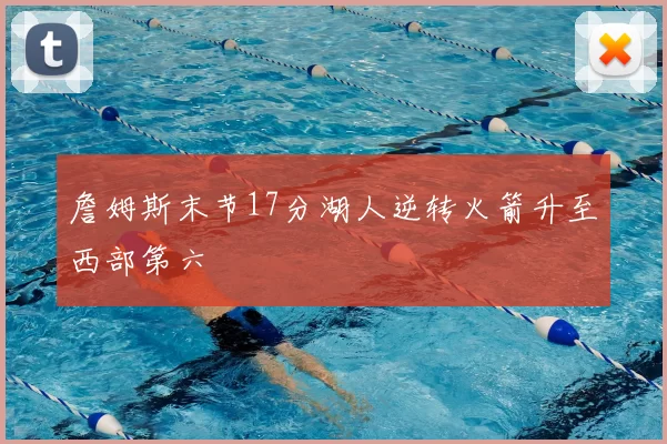 詹姆斯末节17分湖人逆转火箭升至西部第六