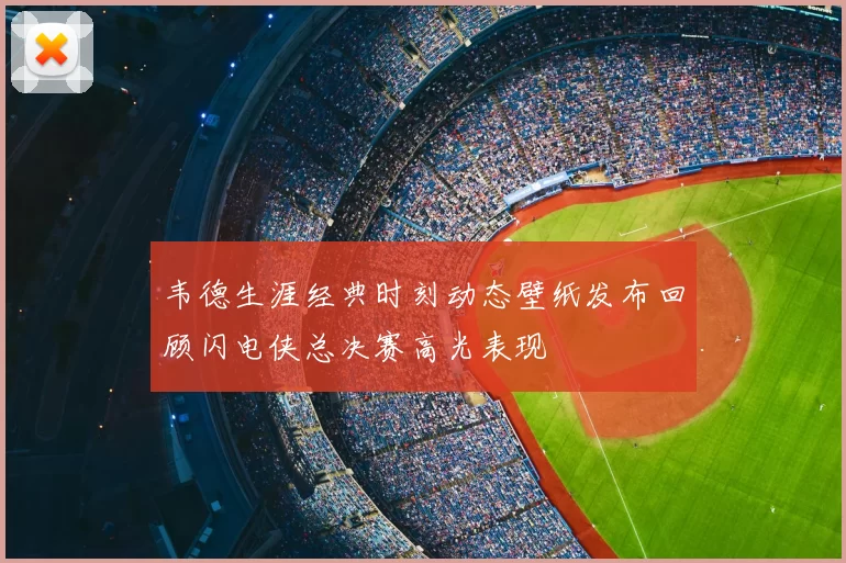 韦德生涯经典时刻动态壁纸发布回顾闪电侠总决赛高光表现