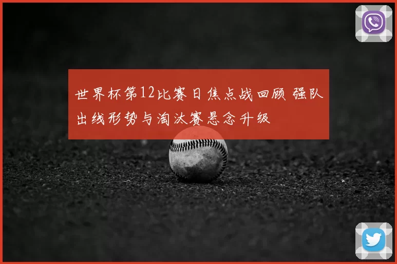 世界杯第12比赛日焦点战回顾 强队出线形势与淘汰赛悬念升级