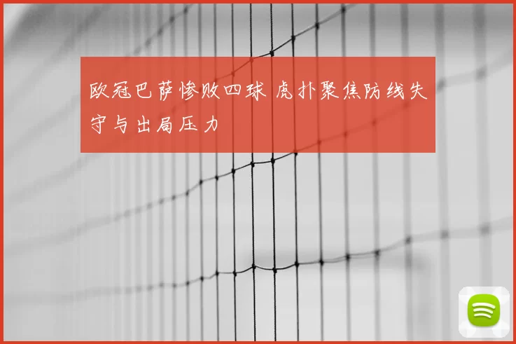 欧冠巴萨惨败四球 虎扑聚焦防线失守与出局压力