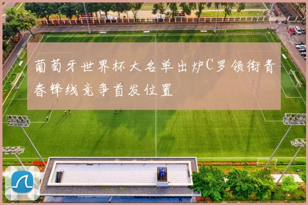 葡萄牙世界杯大名单出炉C罗领衔青春锋线竞争首发位置