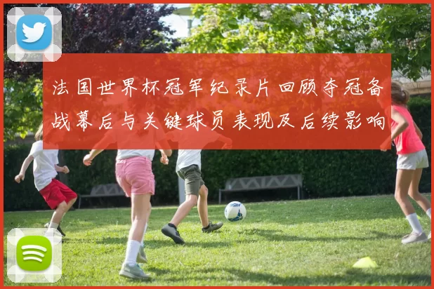 法国世界杯冠军纪录片回顾夺冠备战幕后与关键球员表现及后续影响