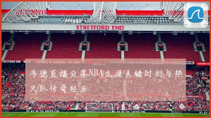 韦德直播分享NBA生涯关键时刻与热火队传奇经历