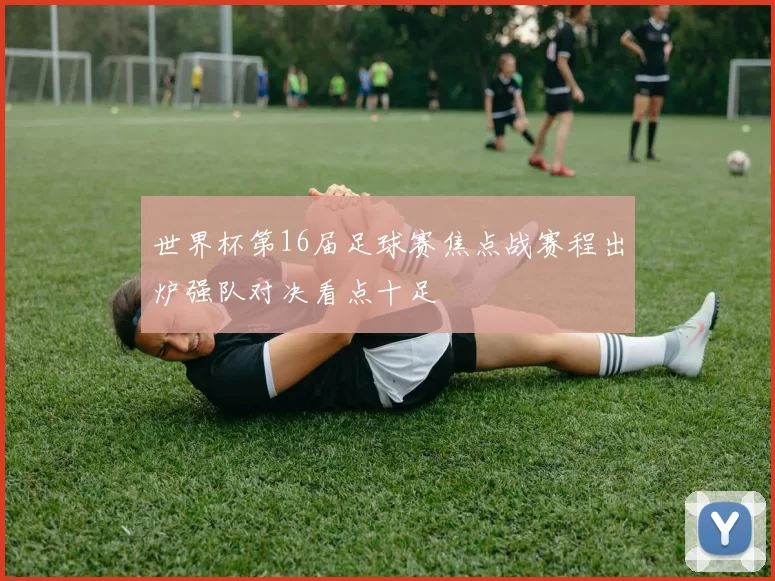 世界杯第16届足球赛焦点战赛程出炉强队对决看点十足