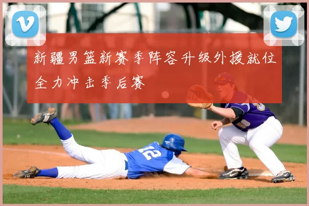 新疆男篮新赛季阵容升级外援就位全力冲击季后赛