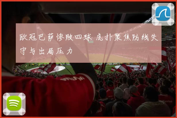 欧冠巴萨惨败四球 虎扑聚焦防线失守与出局压力