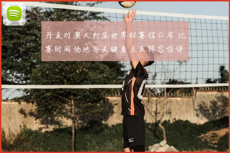 丹麦对澳大利亚世界杯赛程公布 比赛时间场地与关键看点及阵容伤停影响